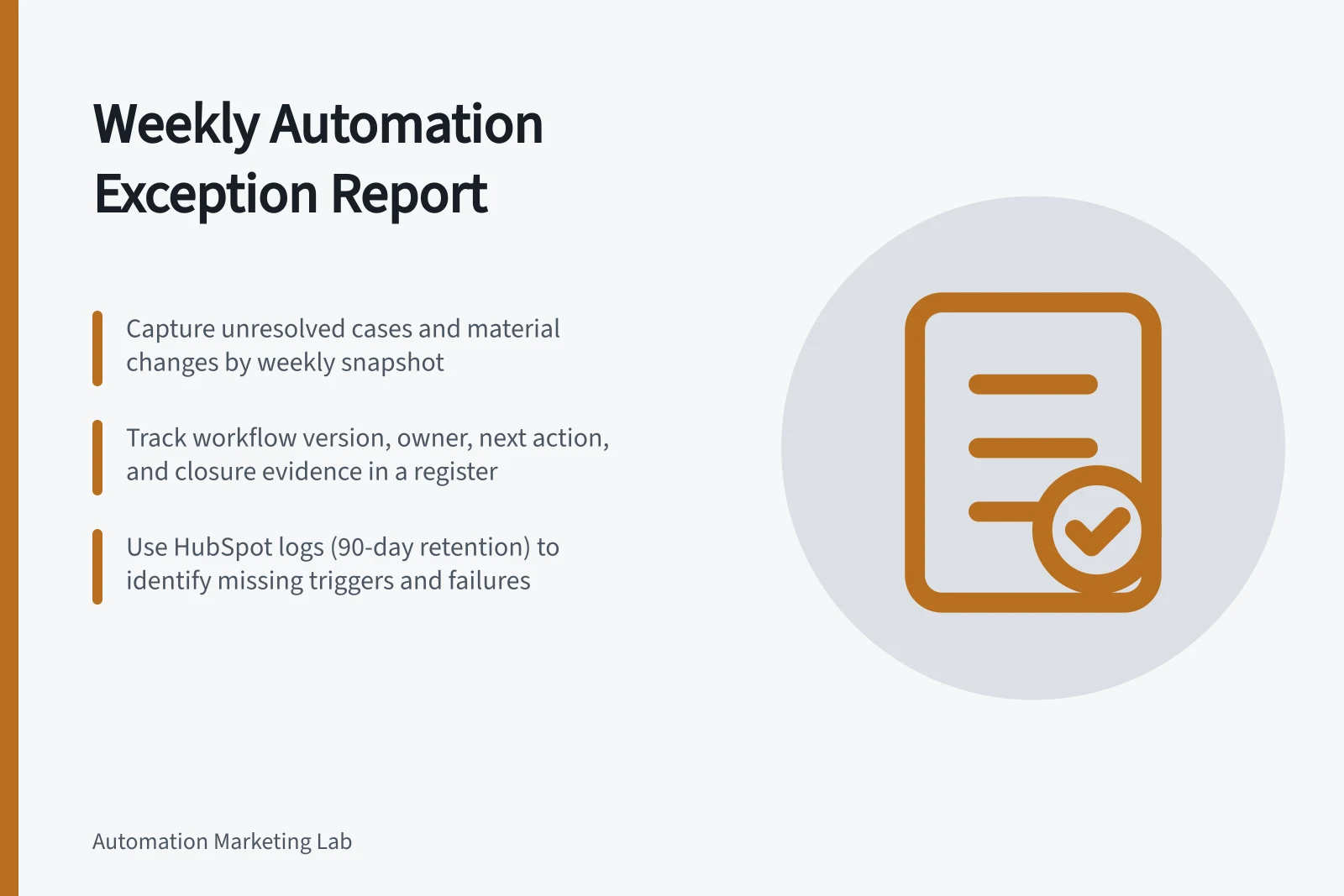 Weekly Automation Exception Report: Capture unresolved cases and material changes by weekly snapshot; Track workflow version, owner, next action, and closure evidence in a register; Use HubSpot logs (90-day retention) to identify missing triggers and failures