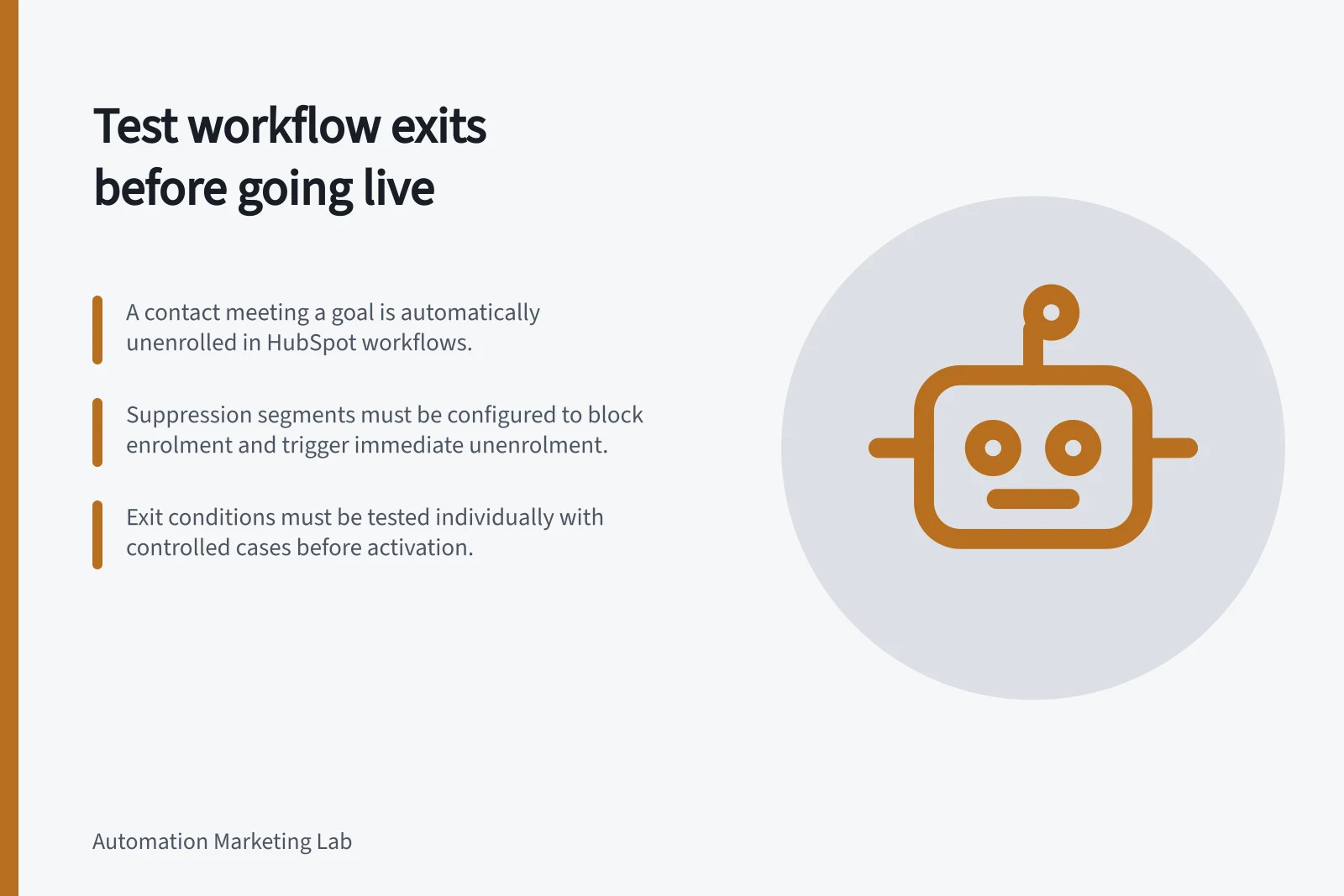 Test workflow exits before going live: A contact meeting a goal is automatically unenrolled in HubSpot workflows.; Suppression segments must be configured to block enrolment and trigger immediate unenrolment.; Exit conditions must be tested individually with controlled cases before activation.