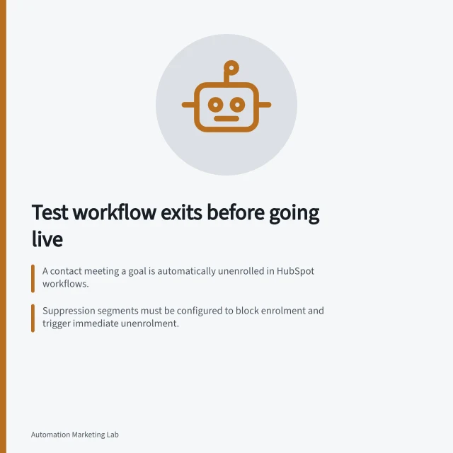 Test workflow exits before going live: A contact meeting a goal is automatically unenrolled in HubSpot workflows.; Suppression segments must be configured to block enrolment and trigger immediate unenrolment.; Exit conditions must be tested individually with controlled cases before activation. Checking exit conditions before an automation goes live