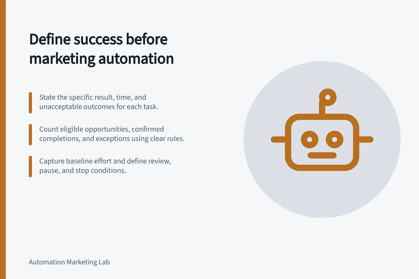 Define success before marketing automation: State the specific result, time, and unacceptable outcomes for each task.; Count eligible opportunities, confirmed completions, and exceptions using clear rules.; Capture baseline effort and define review, pause, and stop conditions.