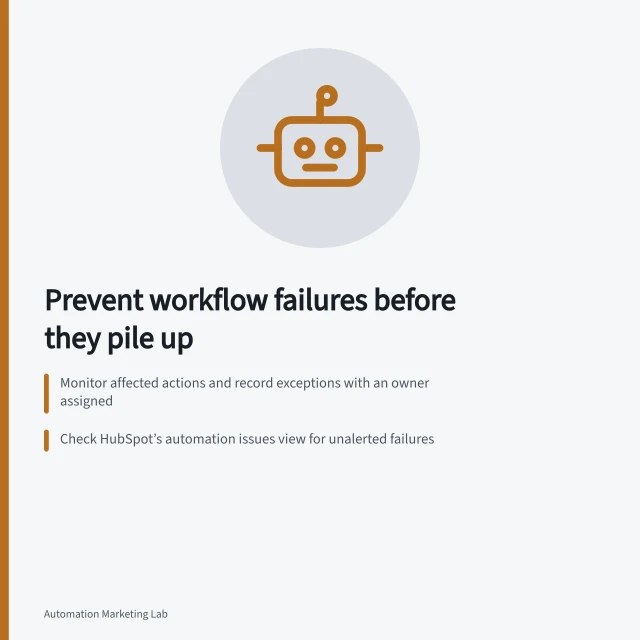 Prevent workflow failures before they pile up: Monitor affected actions and record exceptions with an owner assigned; Check HubSpot’s automation issues view for unalerted failures; Track three signals: new exceptions, unresolved issues, and missing activity. Detecting failed workflow actions before they accumulate