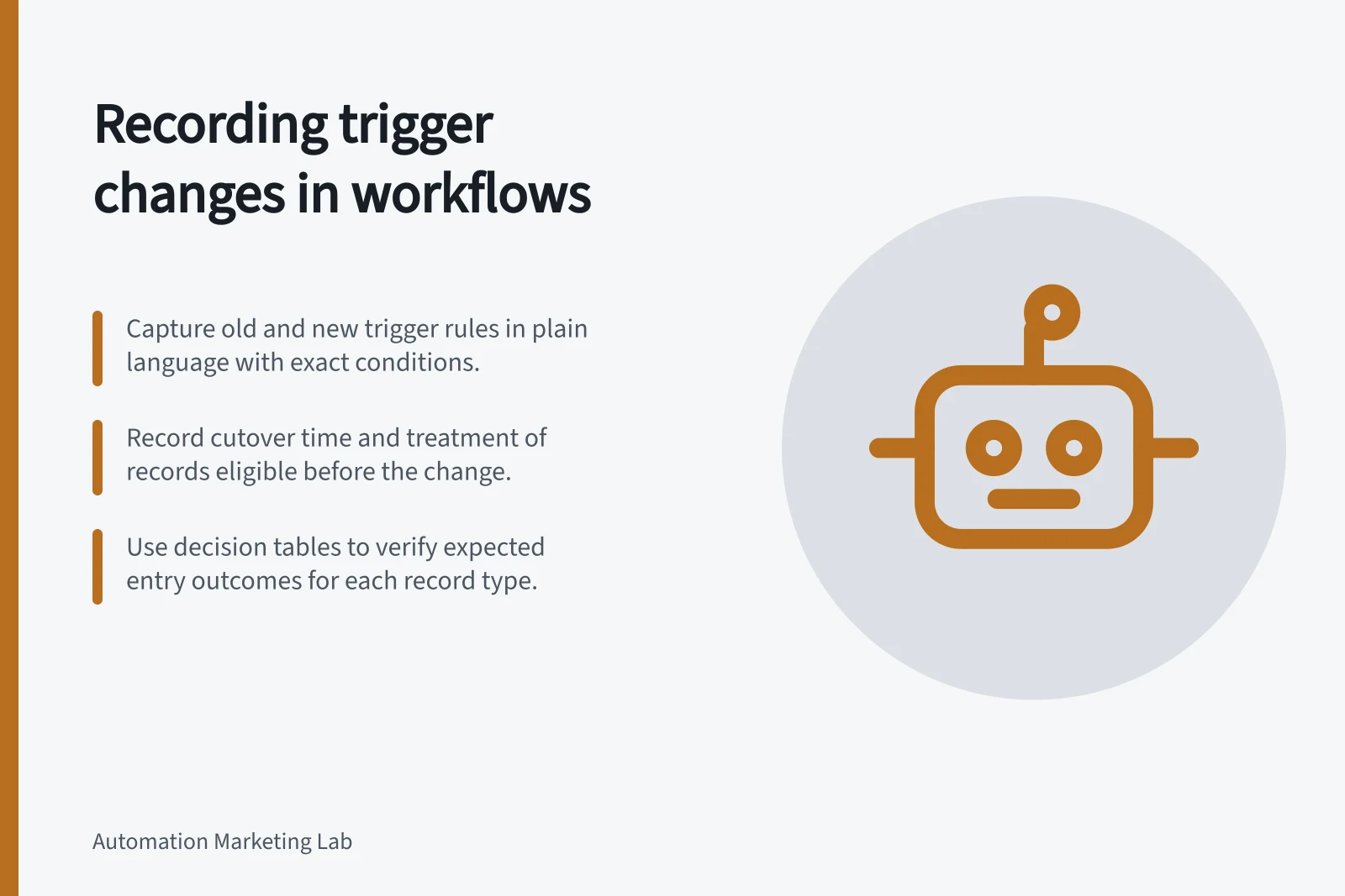Recording trigger changes in workflows: Capture old and new trigger rules in plain language with exact conditions.; Record cutover time and treatment of records eligible before the change.; Use decision tables to verify expected entry outcomes for each record type.