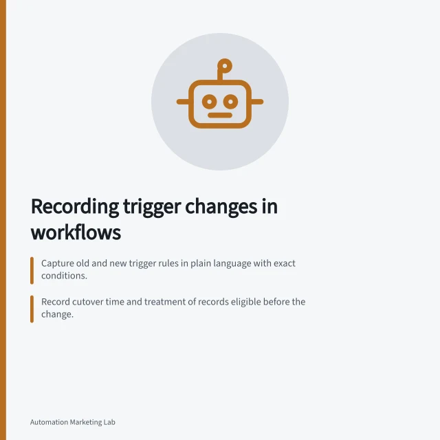 Recording trigger changes in workflows: Capture old and new trigger rules in plain language with exact conditions.; Record cutover time and treatment of records eligible before the change.; Use decision tables to verify expected entry outcomes for each record type. Recording changes to trigger conditions
