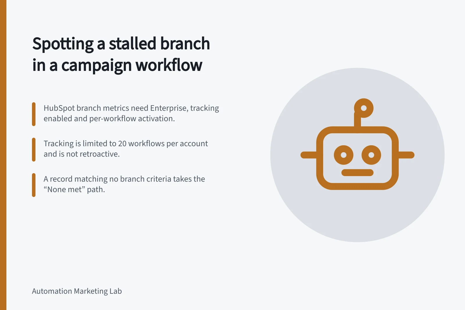 Spotting a stalled branch in a campaign workflow: HubSpot branch metrics need Enterprise, tracking enabled and per-workflow activation.; Tracking is limited to 20 workflows per account and is not retroactive.; A record matching no branch criteria takes the “None met” path.