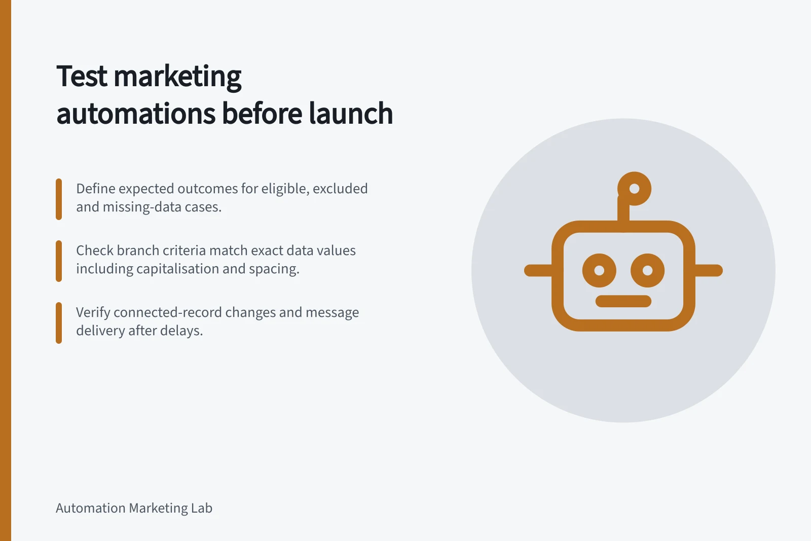 Test marketing automations before launch: Define expected outcomes for eligible, excluded and missing-data cases.; Check branch criteria match exact data values including capitalisation and spacing.; Verify connected-record changes and message delivery after delays.