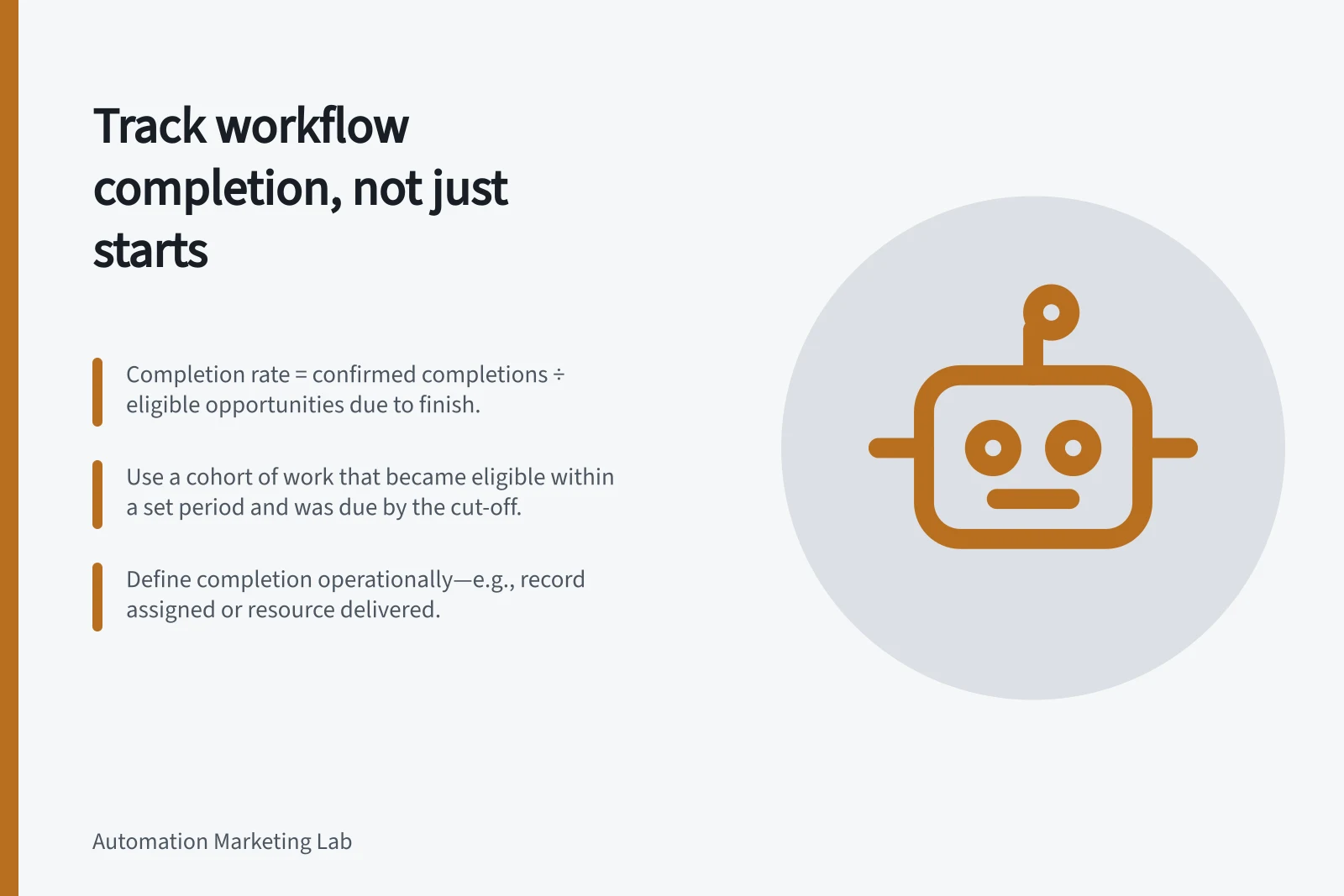 Track workflow completion, not just starts: Completion rate = confirmed completions ÷ eligible opportunities due to finish.; Use a cohort of work that became eligible within a set period and was due by the cut-off.; Define completion operationally—e.g., record assigned or resource delivered.